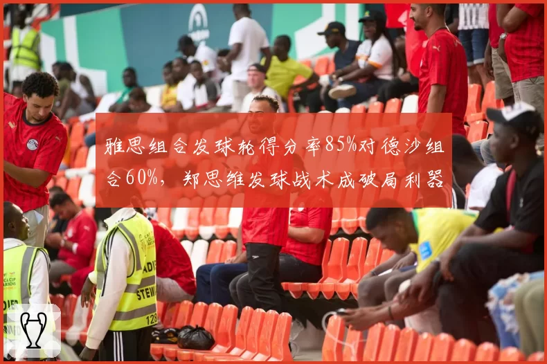 雅思组合发球轮得分率85%对德沙组合60%，郑思维发球战术成破局利器