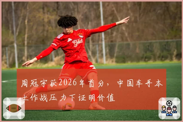 周冠宇获2026年首分,中国车手本土作战压力下证明价值