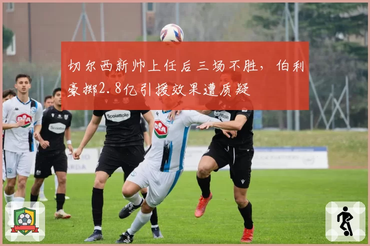 切尔西新帅上任后三场不胜,伯利豪掷2.8亿引援效果遭质疑