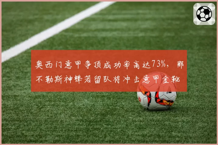 奥西门意甲争顶成功率高达73%,那不勒斯神锋若留队将冲击意甲金靴纪录