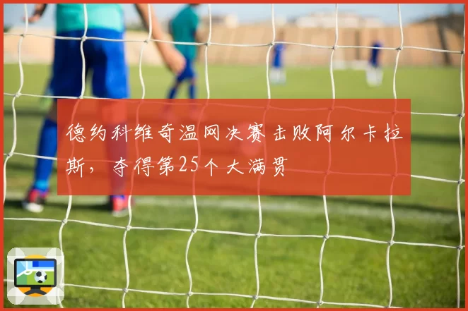 德约科维奇温网决赛击败阿尔卡拉斯,夺得第25个大满贯