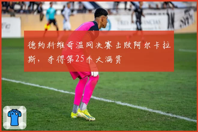 德约科维奇温网决赛击败阿尔卡拉斯,夺得第25个大满贯