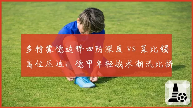 多特蒙德边锋回防深度 vs 莱比锡高位压迫,德甲年轻战术潮流比拼