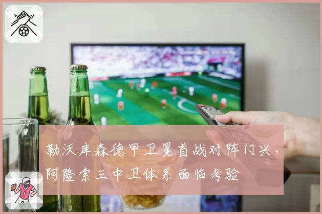 勒沃库森德甲卫冕首战对阵门兴,阿隆索三中卫体系面临考验